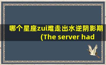 哪个星座zui难走出水逆阴影期(The server had an error while processing yo* request. Sorry abou